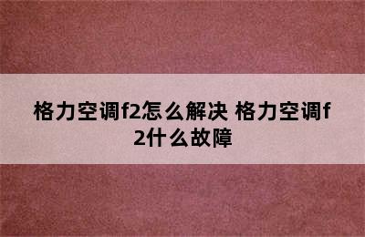 格力空调f2怎么解决 格力空调f2什么故障